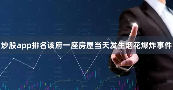 炒股app排名该府一座房屋当天发生烟花爆炸事件