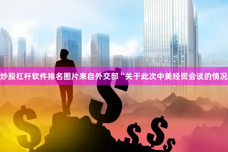 炒股杠杆软件排名图片来自外交部“关于此次中美经贸会谈的情况