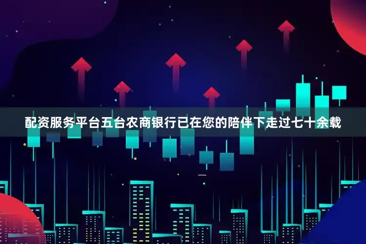 配资服务平台五台农商银行已在您的陪伴下走过七十余载