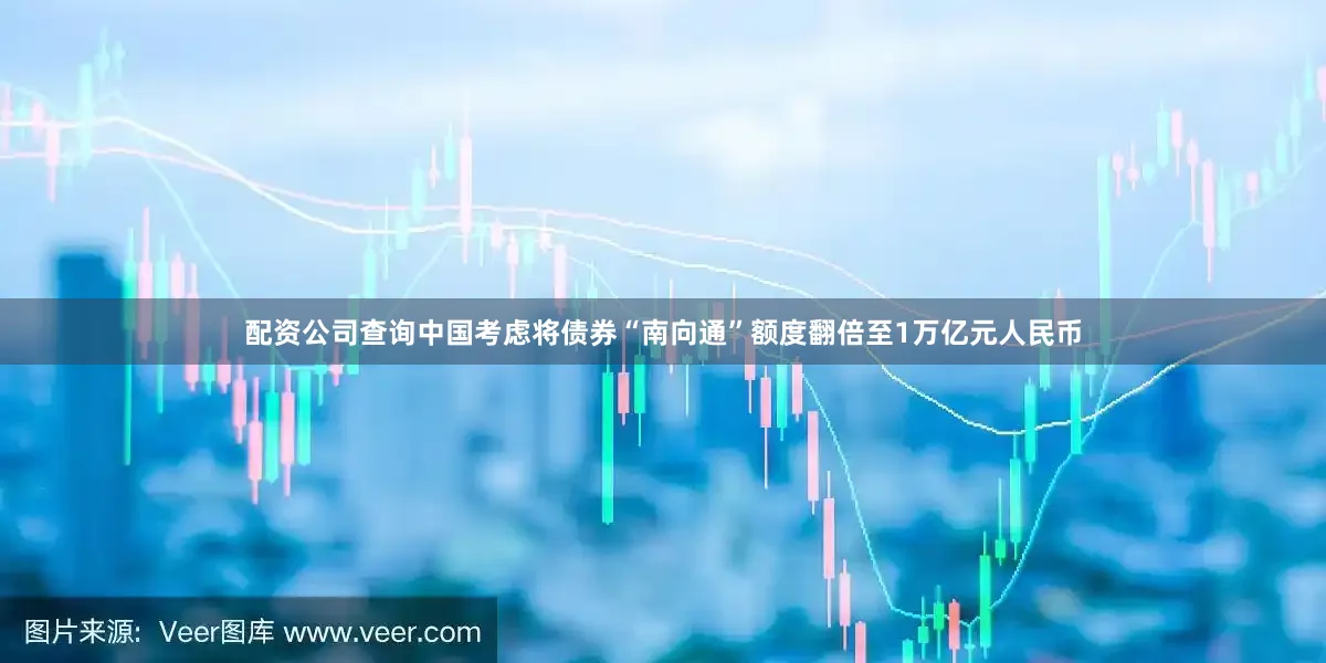 配资公司查询中国考虑将债券“南向通”额度翻倍至1万亿元人民币