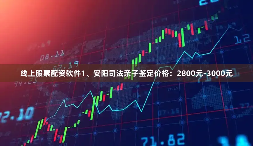 线上股票配资软件1、安阳司法亲子鉴定价格：2800元-3000元
