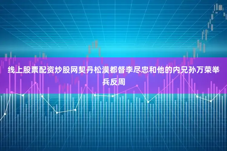 线上股票配资炒股网契丹松漠都督李尽忠和他的内兄孙万荣举兵反周