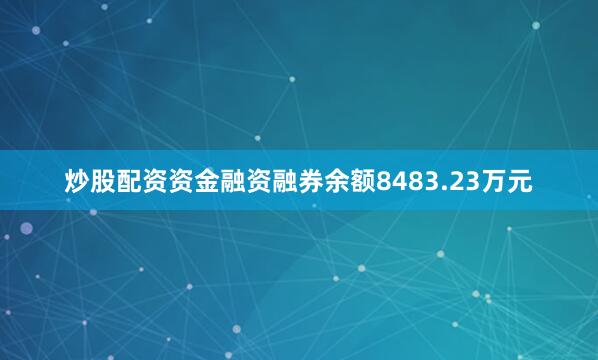 炒股配资资金融资融券余额8483.23万元
