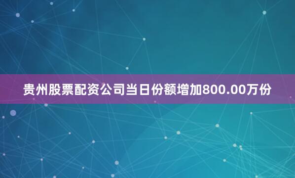 贵州股票配资公司当日份额增加800.00万份