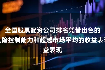 全国股票配资公司排名凭借出色的风险控制能力和超越市场平均的收益表现