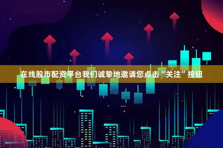 在线股市配资平台我们诚挚地邀请您点击“关注”按钮