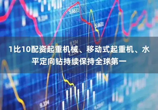 1比10配资起重机械、移动式起重机、水平定向钻持续保持全球第一