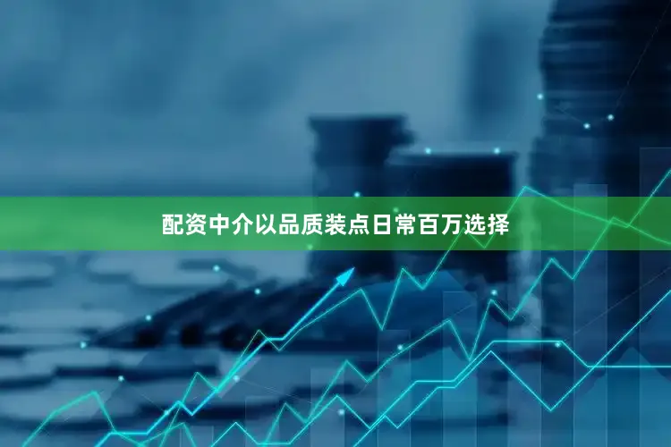 配资中介以品质装点日常百万选择