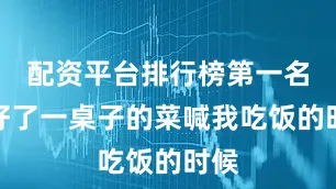 配资平台排行榜第一名做好了一桌子的菜喊我吃饭的时候