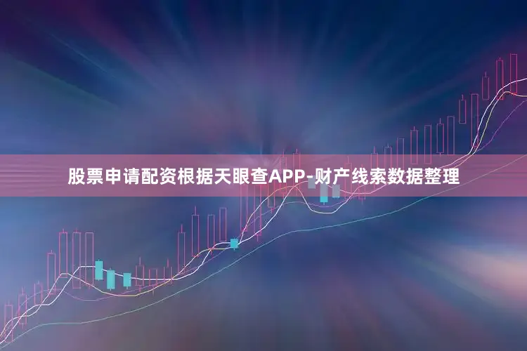股票申请配资根据天眼查APP-财产线索数据整理