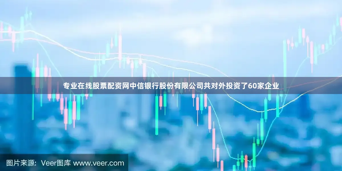专业在线股票配资网中信银行股份有限公司共对外投资了60家企业