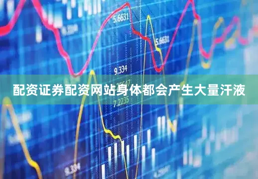 配资证券配资网站身体都会产生大量汗液