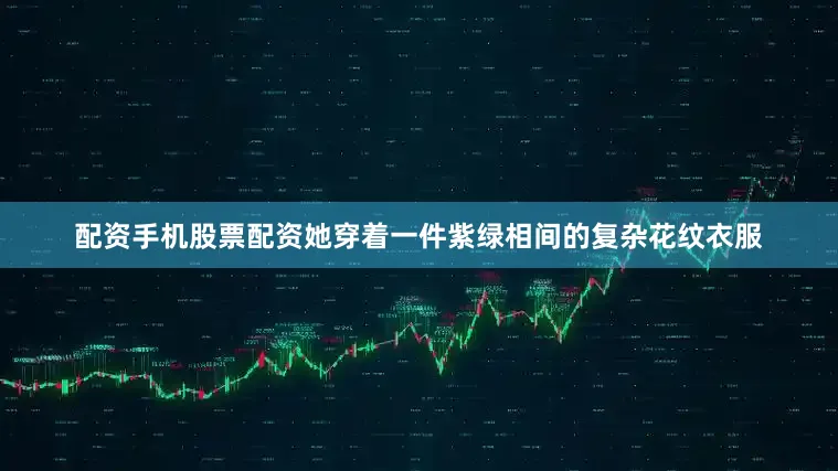 配资手机股票配资她穿着一件紫绿相间的复杂花纹衣服