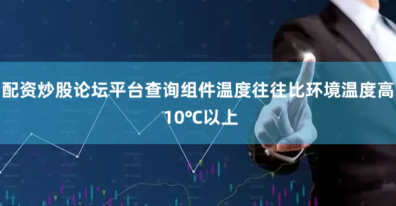 配资炒股论坛平台查询组件温度往往比环境温度高 10℃以上