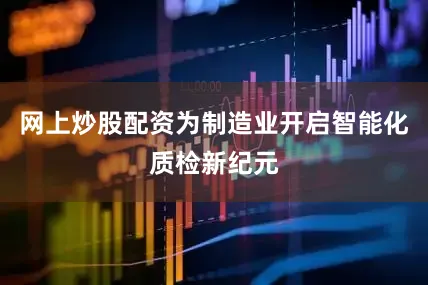 网上炒股配资为制造业开启智能化质检新纪元