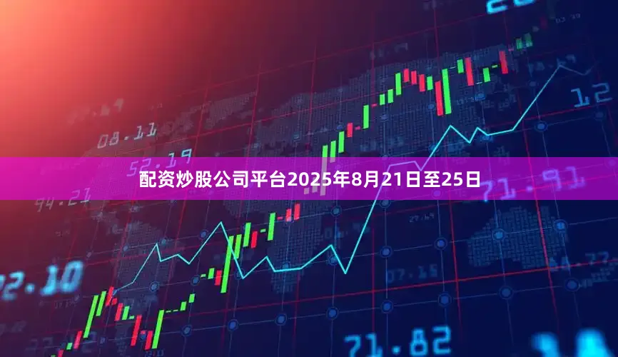 配资炒股公司平台2025年8月21日至25日