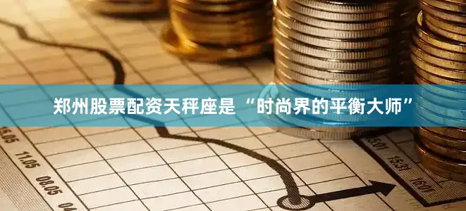 郑州股票配资天秤座是 “时尚界的平衡大师”