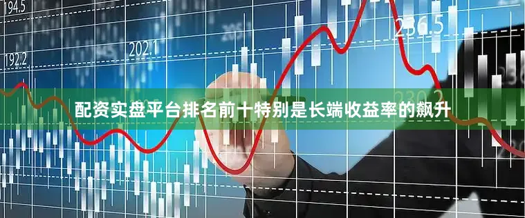 配资实盘平台排名前十特别是长端收益率的飙升