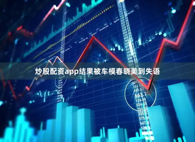 炒股配资app结果被车模春晓美到失语
