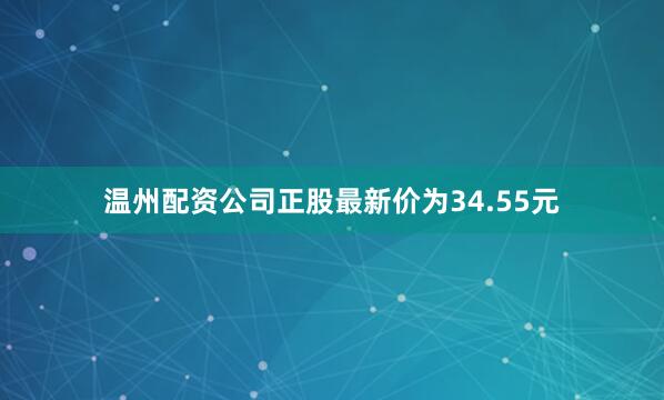 温州配资公司正股最新价为34.55元