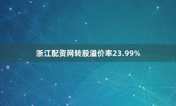 浙江配资网转股溢价率23.99%