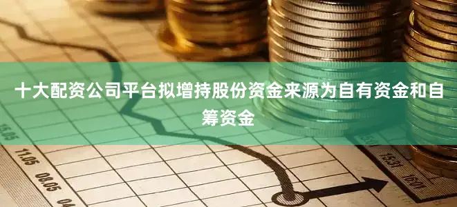 十大配资公司平台拟增持股份资金来源为自有资金和自筹资金