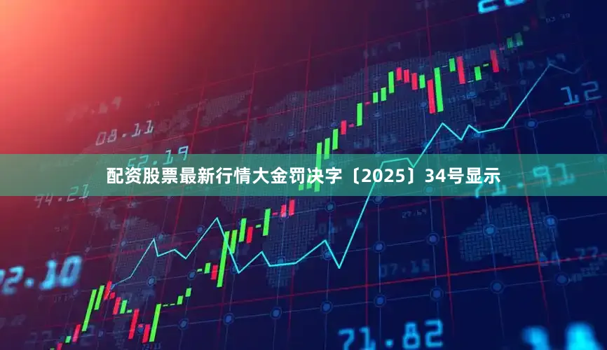 配资股票最新行情大金罚决字〔2025〕34号显示