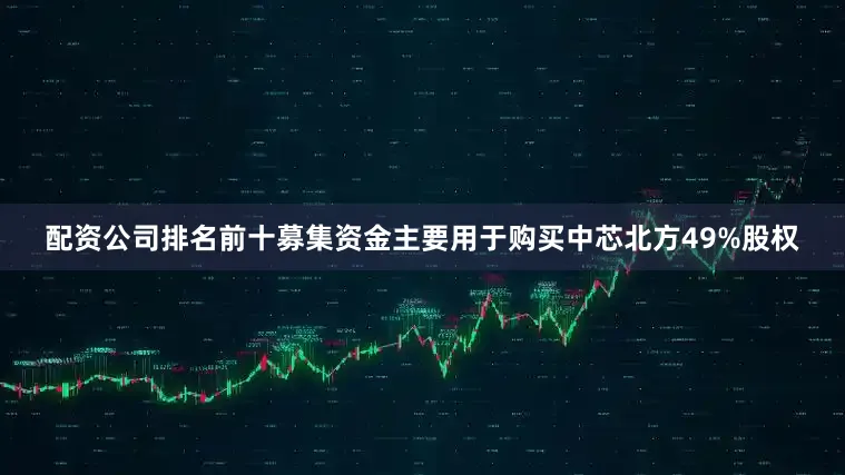 配资公司排名前十募集资金主要用于购买中芯北方49%股权