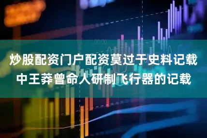 炒股配资门户配资莫过于史料记载中王莽曾命人研制飞行器的记载