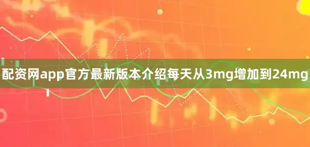 配资网app官方最新版本介绍每天从3mg增加到24mg