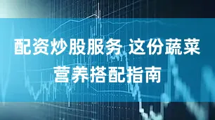 配资炒股服务 这份蔬菜营养搭配指南