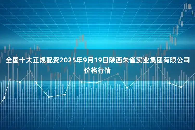 全国十大正规配资2025年9月19日陕西朱雀实业集团有限公司价格行情