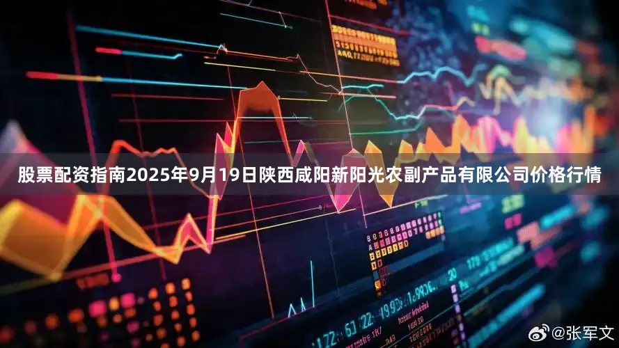 股票配资指南2025年9月19日陕西咸阳新阳光农副产品有限公司价格行情