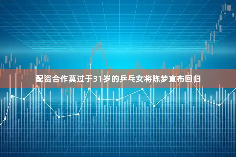 配资合作莫过于31岁的乒乓女将陈梦宣布回归