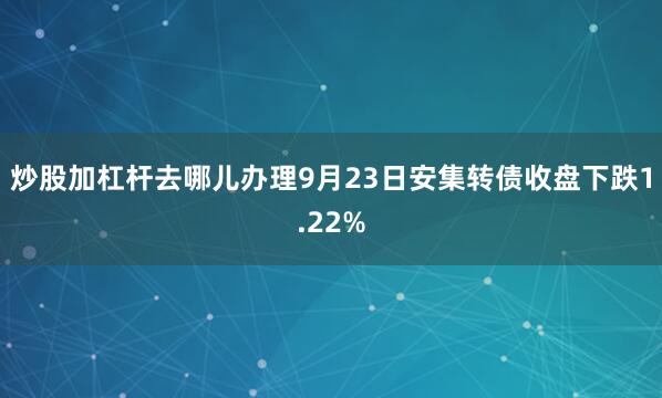 炒股加杠杆去哪儿办理9月23日安集转债收盘下跌1.22%