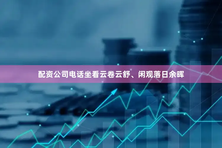 配资公司电话坐看云卷云舒、闲观落日余晖