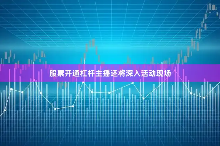 股票开通杠杆主播还将深入活动现场