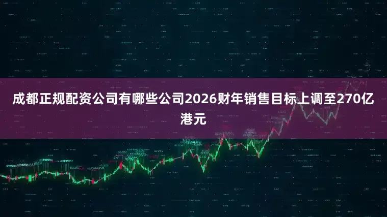 成都正规配资公司有哪些公司2026财年销售目标上调至270亿港元