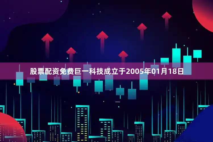 股票配资免费巨一科技成立于2005年01月18日