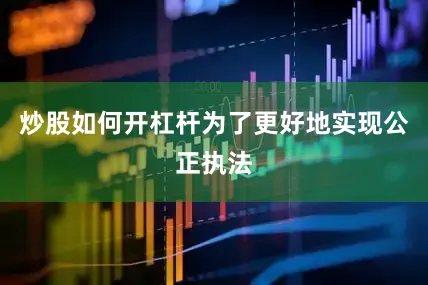炒股如何开杠杆为了更好地实现公正执法