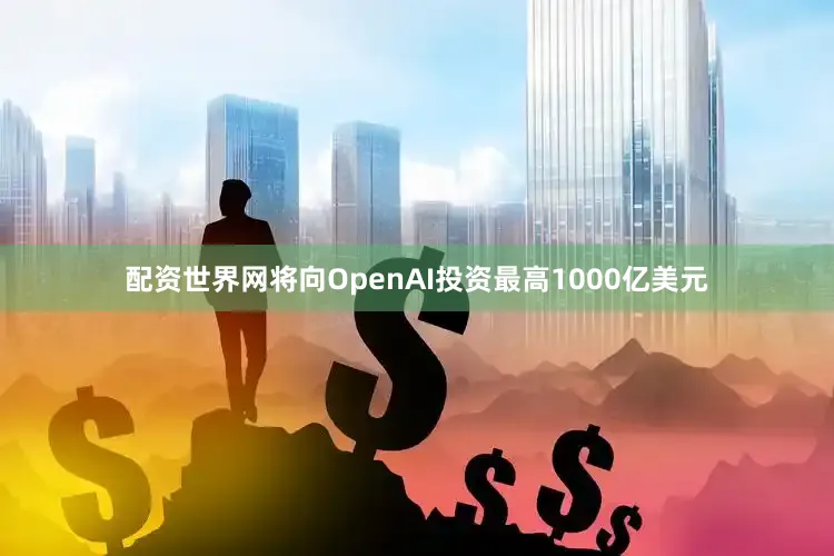 配资世界网将向OpenAI投资最高1000亿美元