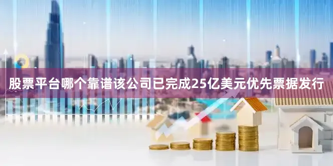 股票平台哪个靠谱该公司已完成25亿美元优先票据发行
