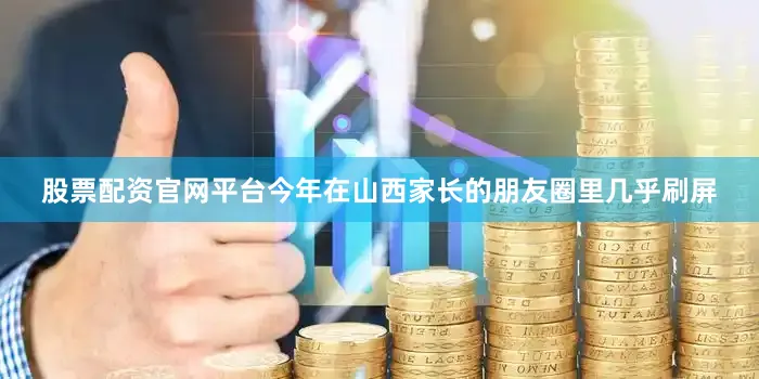 股票配资官网平台今年在山西家长的朋友圈里几乎刷屏