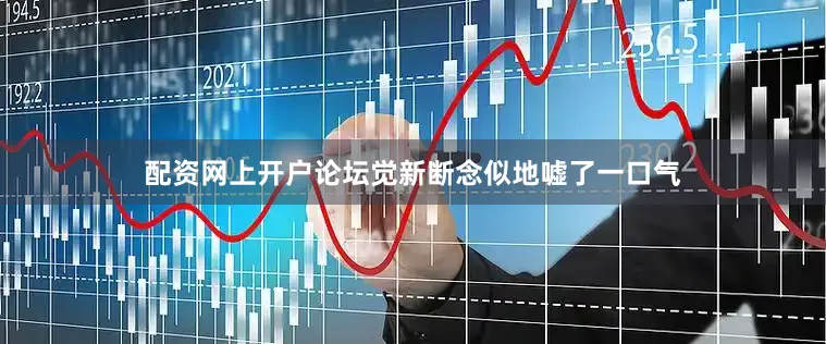 配资网上开户论坛觉新断念似地嘘了一口气