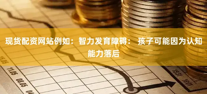 现货配资网站例如：智力发育障碍： 孩子可能因为认知能力落后