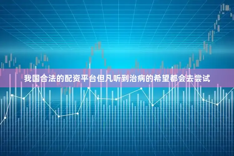 我国合法的配资平台但凡听到治病的希望都会去尝试