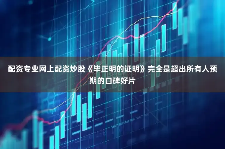 配资专业网上配资炒股《毕正明的证明》完全是超出所有人预期的口碑好片