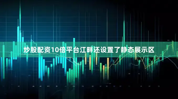 炒股配资10倍平台江畔还设置了静态展示区