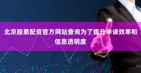 北京股票配资官方网站查询为了提升申请效率和信息透明度