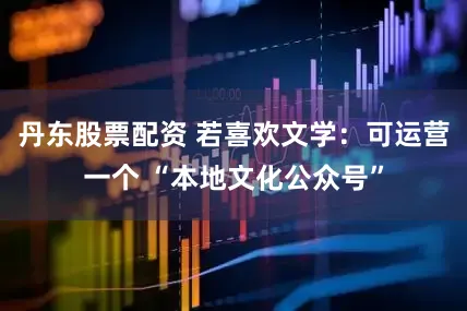 丹东股票配资 若喜欢文学：可运营一个 “本地文化公众号”